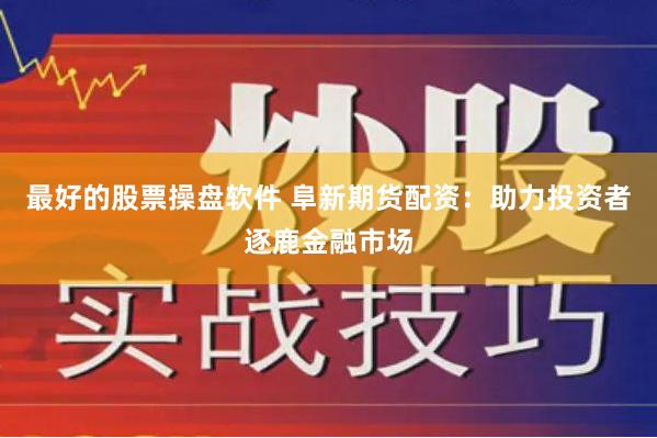 最好的股票操盘软件 阜新期货配资：助力投资者逐鹿金融市场