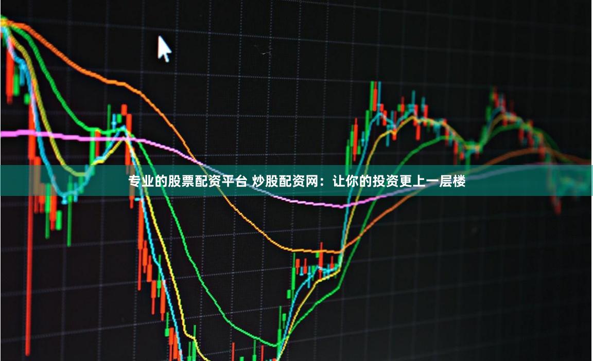 专业的股票配资平台 炒股配资网：让你的投资更上一层楼