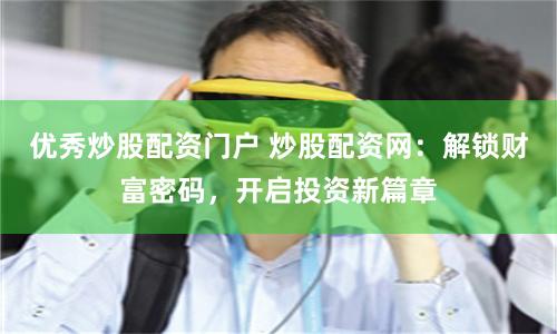 优秀炒股配资门户 炒股配资网：解锁财富密码，开启投资新篇章