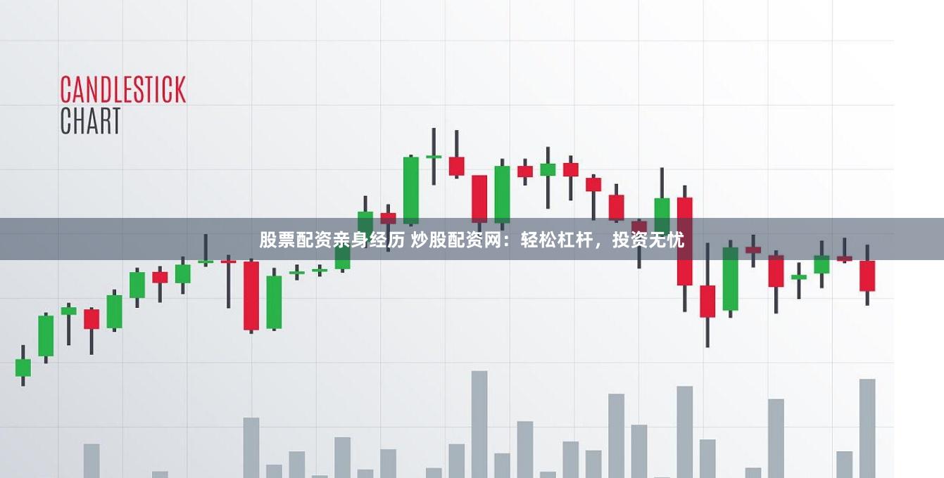 股票配资亲身经历 炒股配资网：轻松杠杆，投资无忧