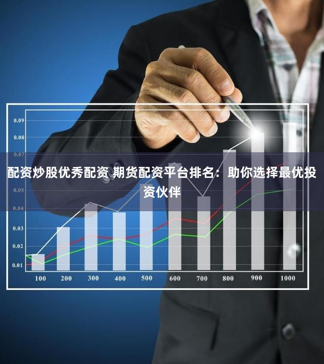 配资炒股优秀配资 期货配资平台排名：助你选择最优投资伙伴
