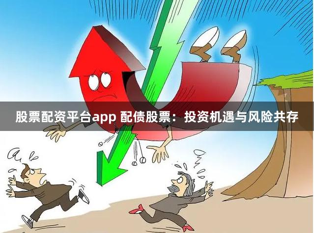 股票配资平台app 配债股票：投资机遇与风险共存
