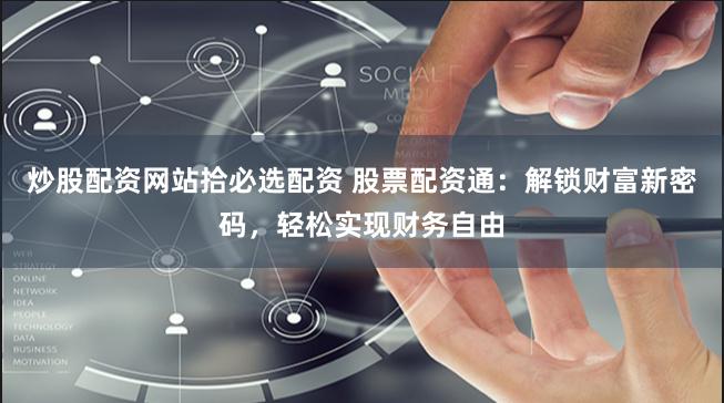 炒股配资网站拾必选配资 股票配资通：解锁财富新密码，轻松实现财务自由