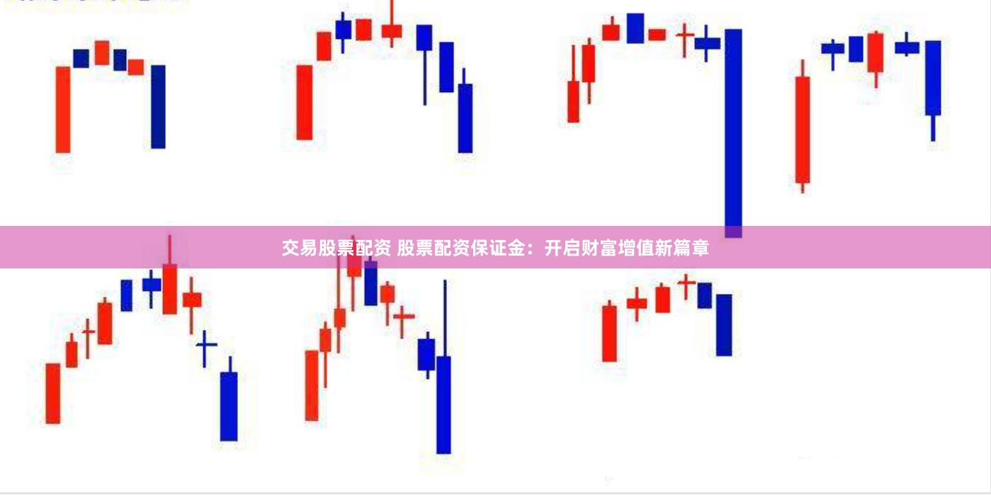 交易股票配资 股票配资保证金：开启财富增值新篇章