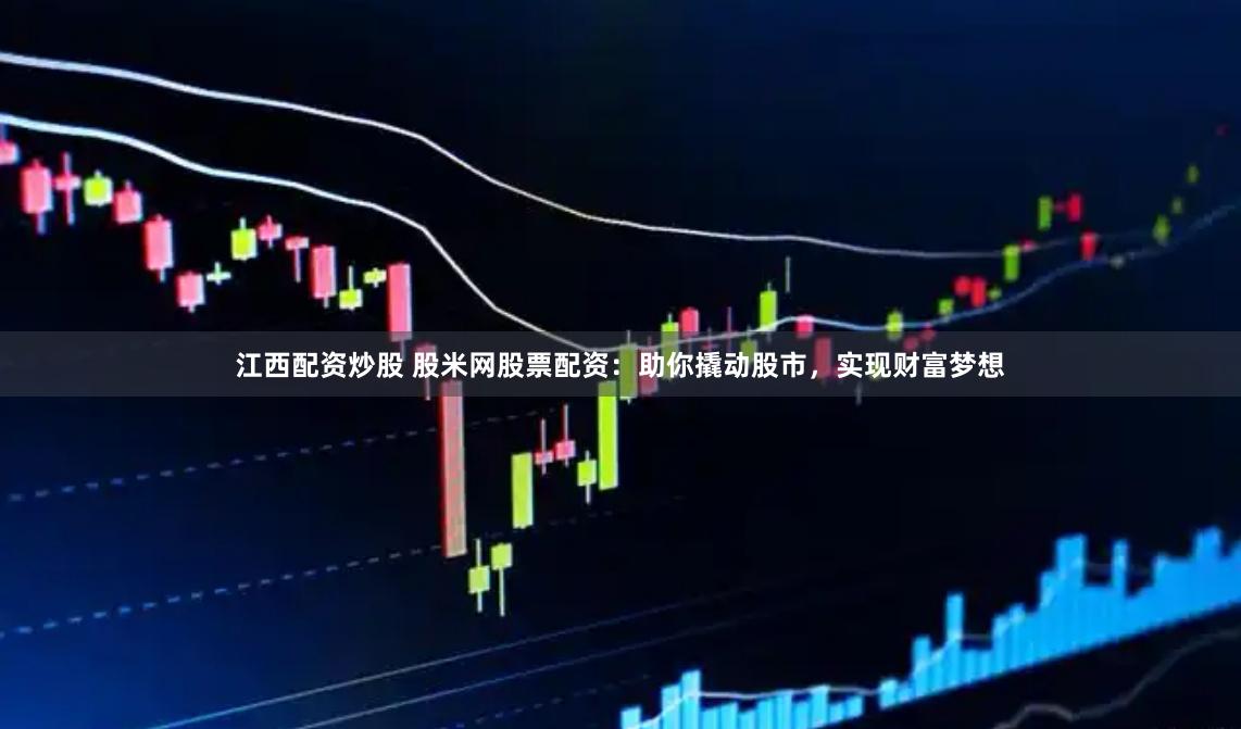 江西配资炒股 股米网股票配资：助你撬动股市，实现财富梦想