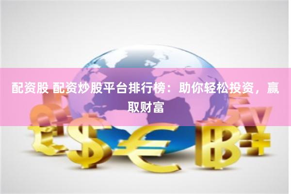 配资股 配资炒股平台排行榜：助你轻松投资，赢取财富