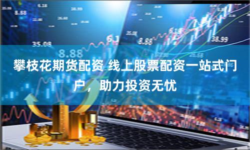 攀枝花期货配资 线上股票配资一站式门户，助力投资无忧