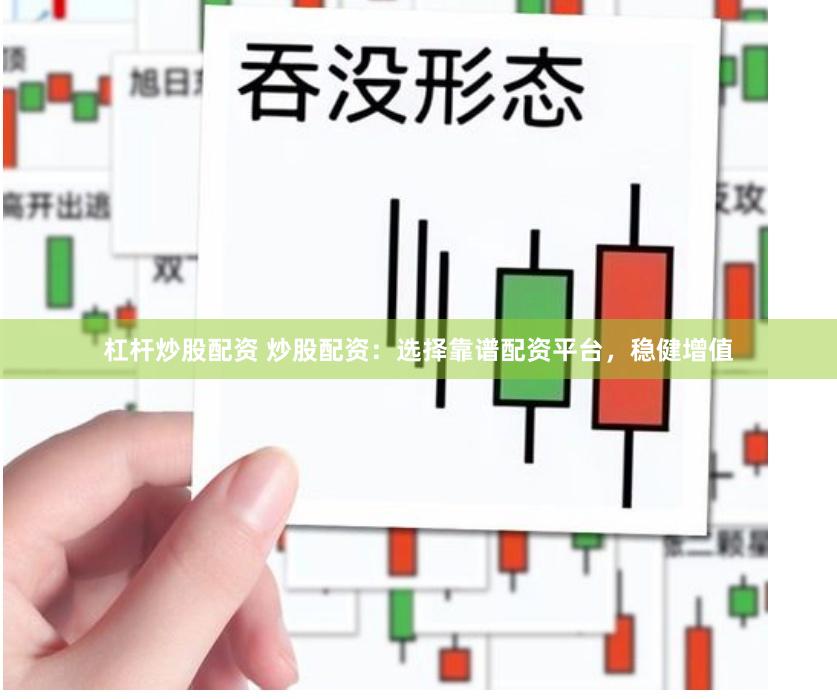 杠杆炒股配资 炒股配资：选择靠谱配资平台，稳健增值