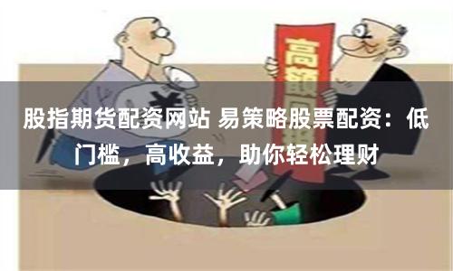 股指期货配资网站 易策略股票配资：低门槛，高收益，助你轻松理财
