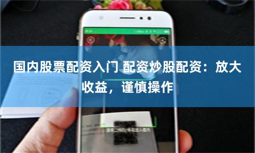 国内股票配资入门 配资炒股配资：放大收益，谨慎操作