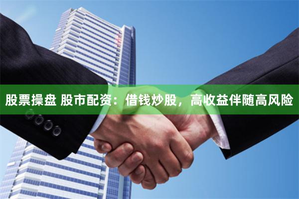 股票操盘 股市配资：借钱炒股，高收益伴随高风险