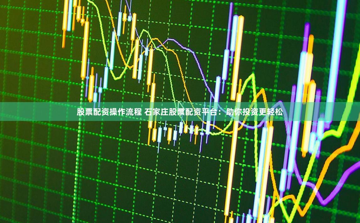 股票配资操作流程 石家庄股票配资平台：助你投资更轻松