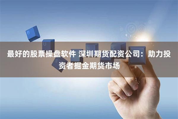 最好的股票操盘软件 深圳期货配资公司：助力投资者掘金期货市场
