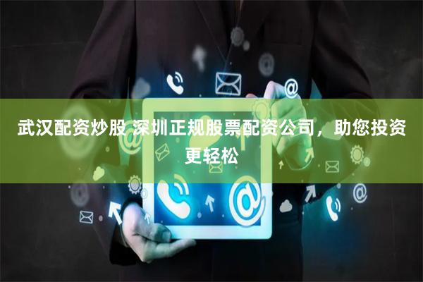武汉配资炒股 深圳正规股票配资公司，助您投资更轻松