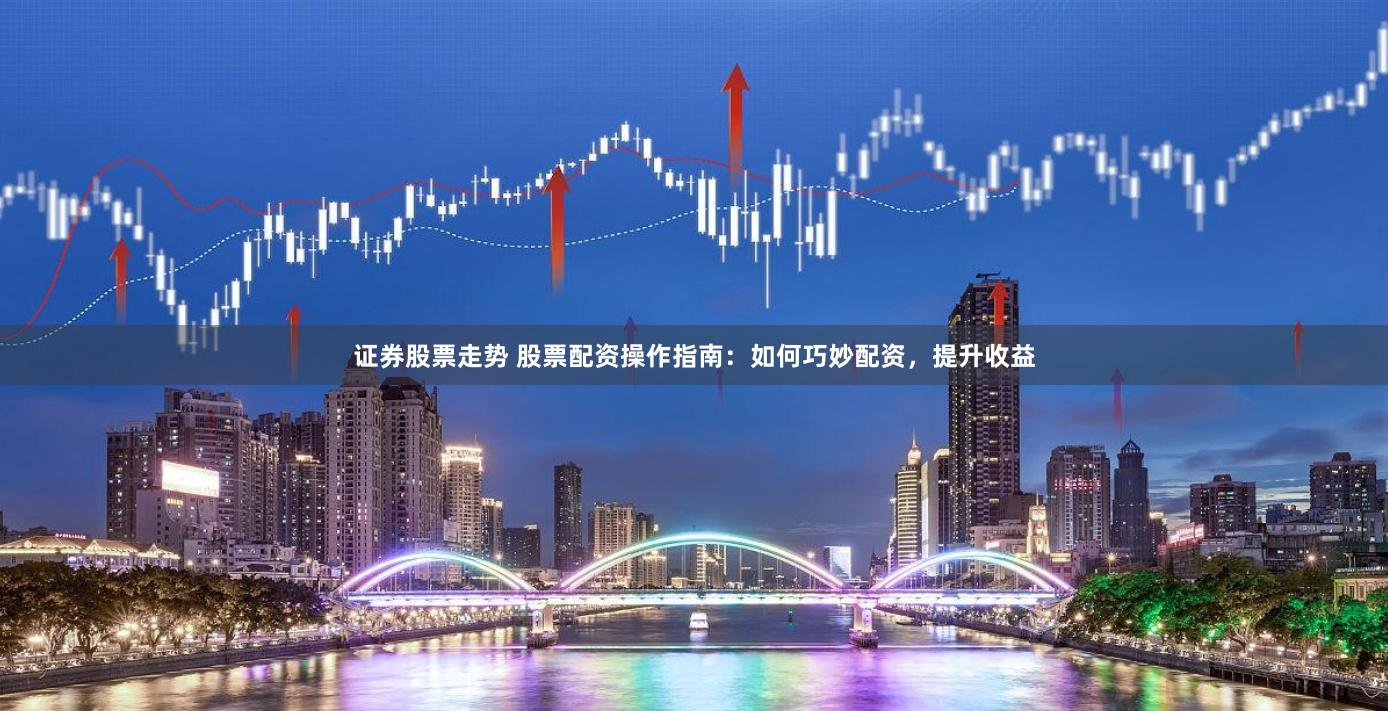 证券股票走势 股票配资操作指南：如何巧妙配资，提升收益
