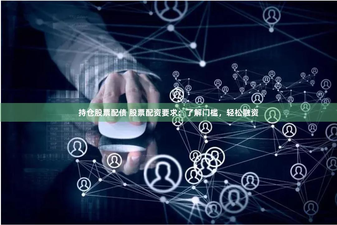 持仓股票配债 股票配资要求：了解门槛，轻松融资