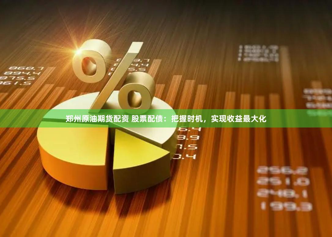 郑州原油期货配资 股票配债：把握时机，实现收益最大化
