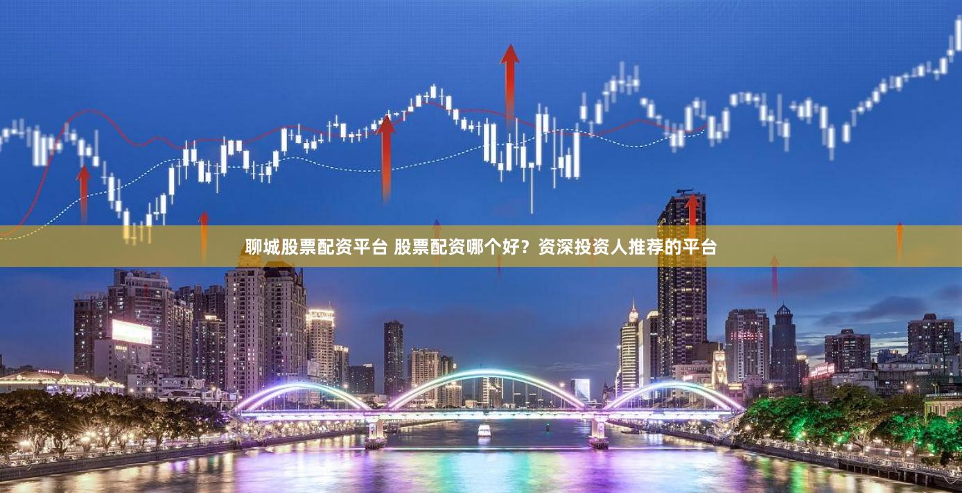 聊城股票配资平台 股票配资哪个好？资深投资人推荐的平台