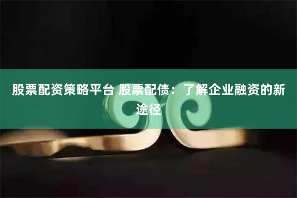 股票配资策略平台 股票配债：了解企业融资的新途径