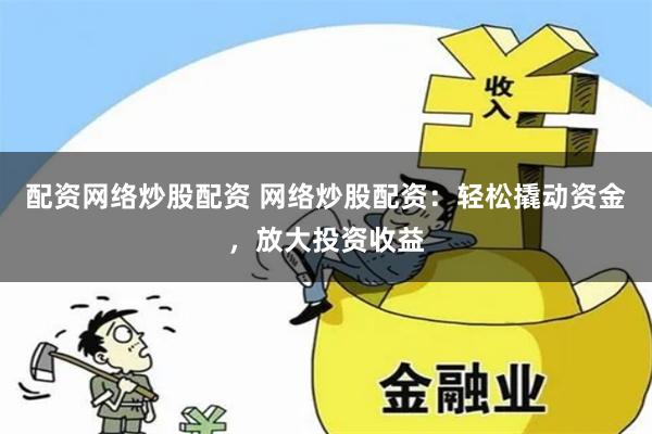 配资网络炒股配资 网络炒股配资：轻松撬动资金，放大投资收益