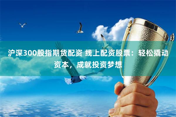 沪深300股指期货配资 线上配资股票：轻松撬动资本，成就投资梦想