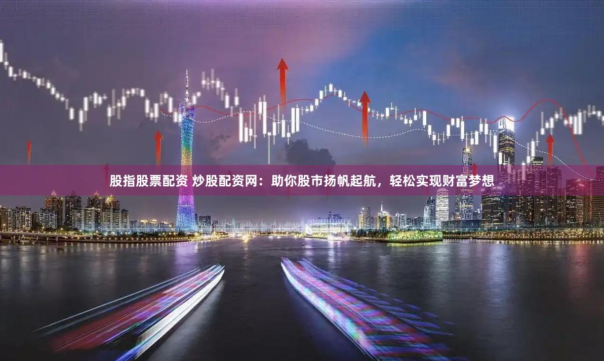 股指股票配资 炒股配资网：助你股市扬帆起航，轻松实现财富梦想