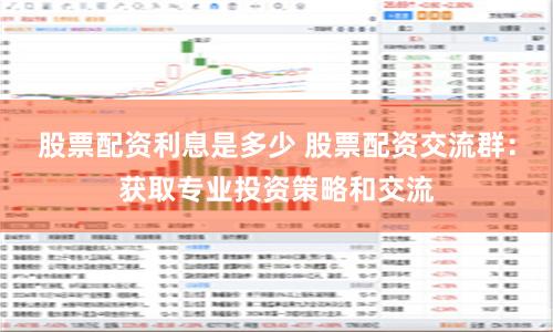 股票配资利息是多少 股票配资交流群：获取专业投资策略和交流
