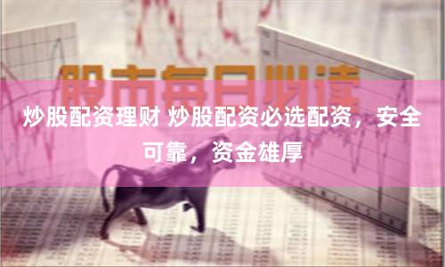 炒股配资理财 炒股配资必选配资，安全可靠，资金雄厚