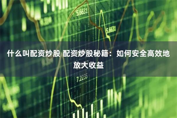 什么叫配资炒股 配资炒股秘籍：如何安全高效地放大收益