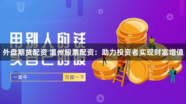 外盘期货配资 温州股票配资：助力投资者实现财富增值
