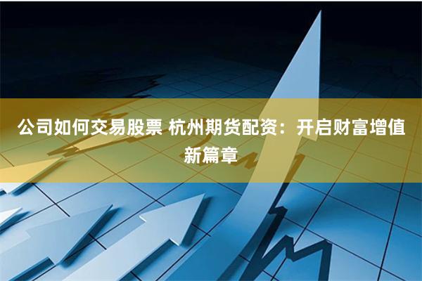公司如何交易股票 杭州期货配资：开启财富增值新篇章