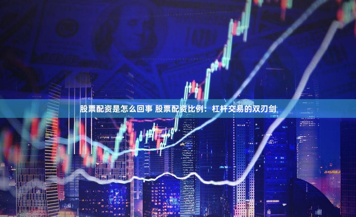股票配资是怎么回事 股票配资比例：杠杆交易的双刃剑
