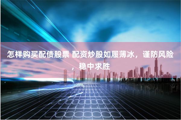怎样购买配债股票 配资炒股如履薄冰，谨防风险，稳中求胜