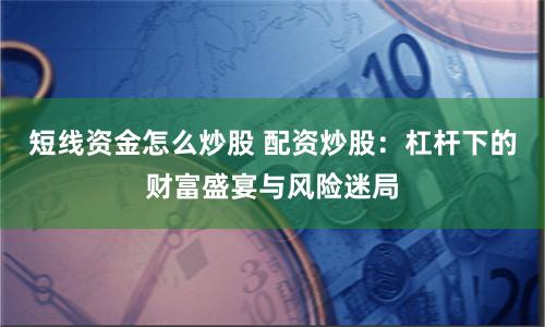 短线资金怎么炒股 配资炒股:杠杆下的财富盛宴与风险迷局