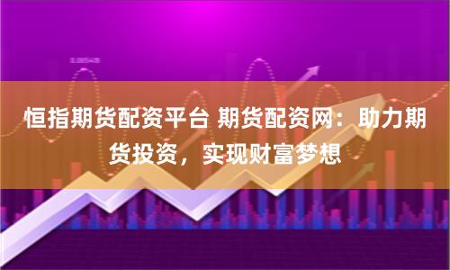 恒指期货配资平台 期货配资网:助力期货投资,实现财富梦想