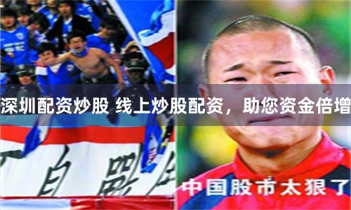 深圳配资炒股 线上炒股配资，助您资金倍增