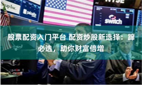 股票配资入门平台 配资炒股新选择:蹿必选,助你财富倍增