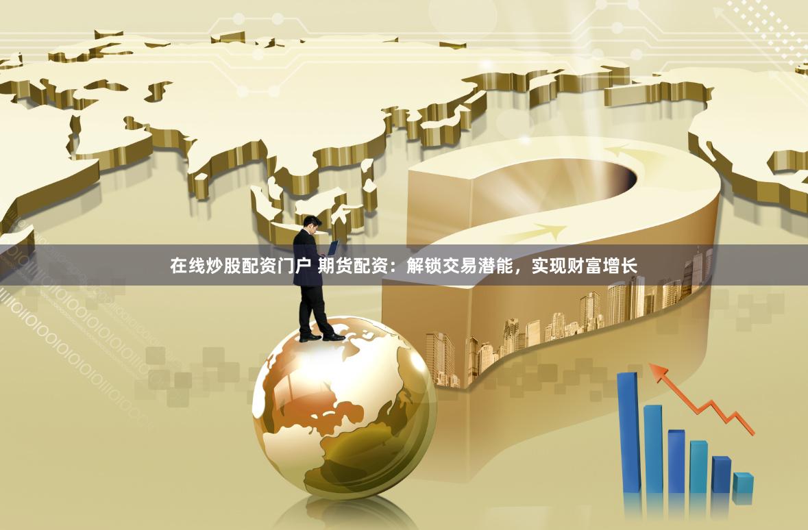 在线炒股配资门户 期货配资:解锁交易潜能,实现财富增长