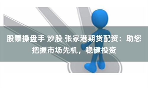 股票操盘手 炒股 张家港期货配资：助您把握市场先机，稳健投资