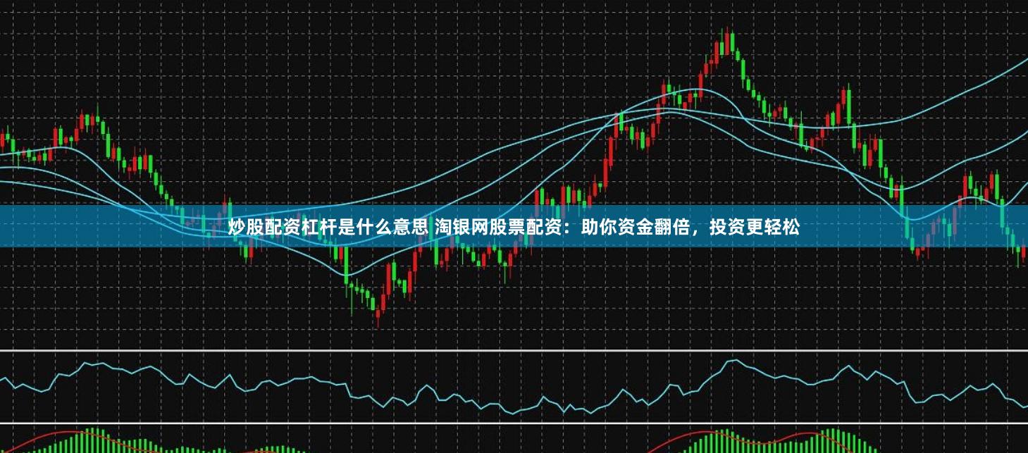 炒股配资杠杆是什么意思 淘银网股票配资:助你资金翻倍,投资更轻松