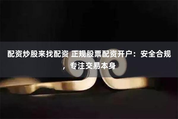 配资炒股来找配资 正规股票配资开户：安全合规，专注交易本身