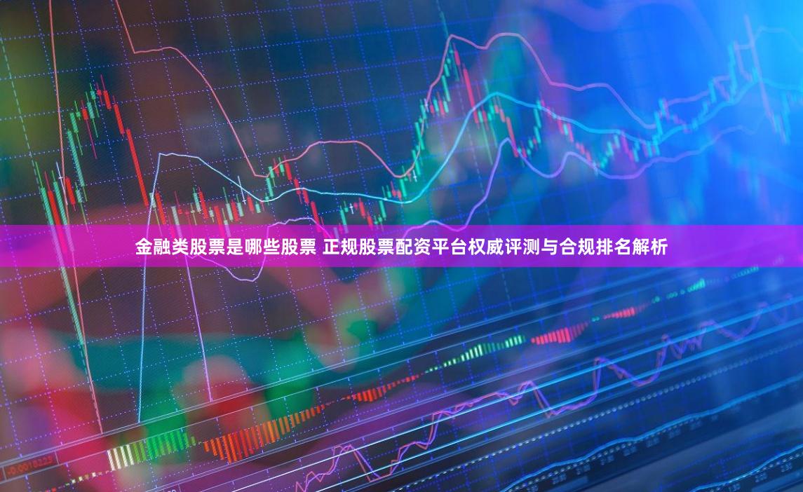 金融类股票是哪些股票 正规股票配资平台权威评测与合规排名解析