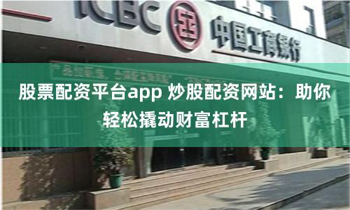 股票配资平台app 炒股配资网站：助你轻松撬动财富杠杆