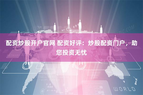 配资炒股开户官网 配资好评：炒股配资门户，助您投资无忧