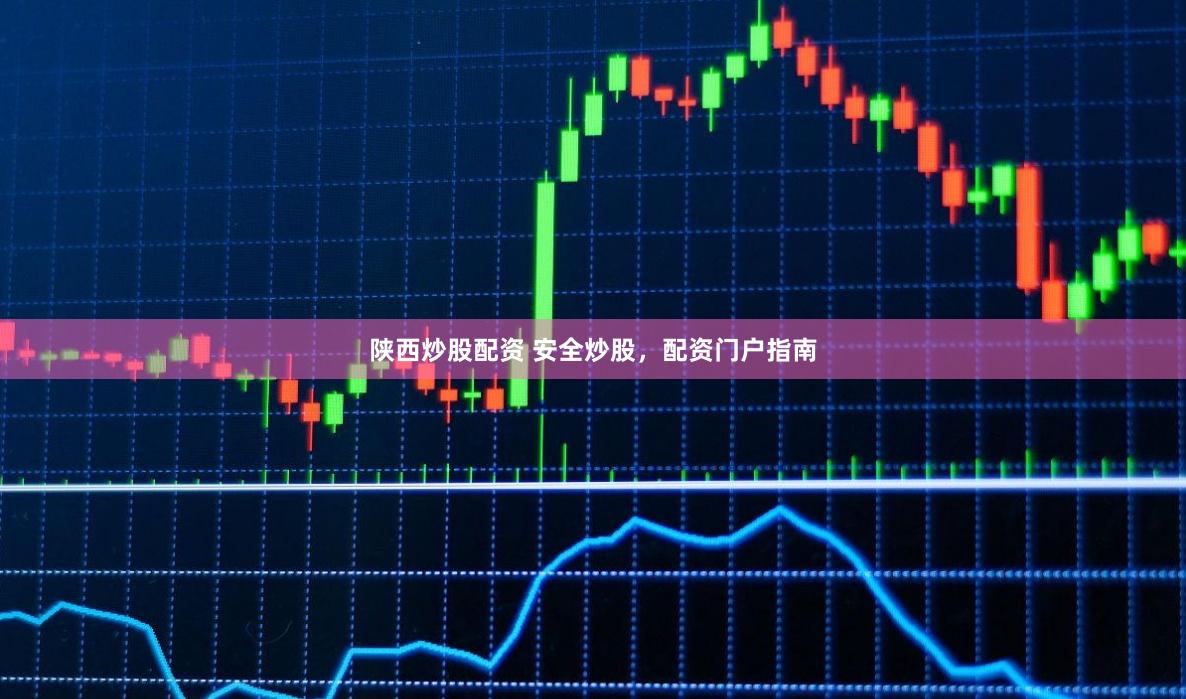 陕西炒股配资 安全炒股，配资门户指南
