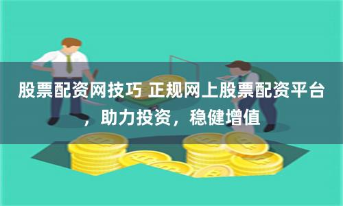 股票配资网技巧 正规网上股票配资平台,助力投资,稳健增值