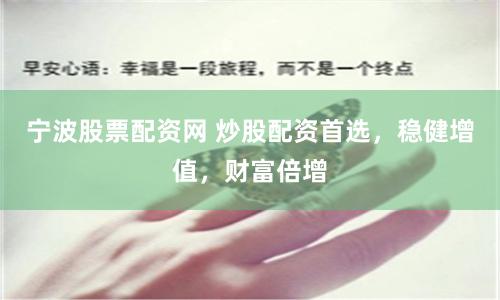 宁波股票配资网 炒股配资首选，稳健增值，财富倍增