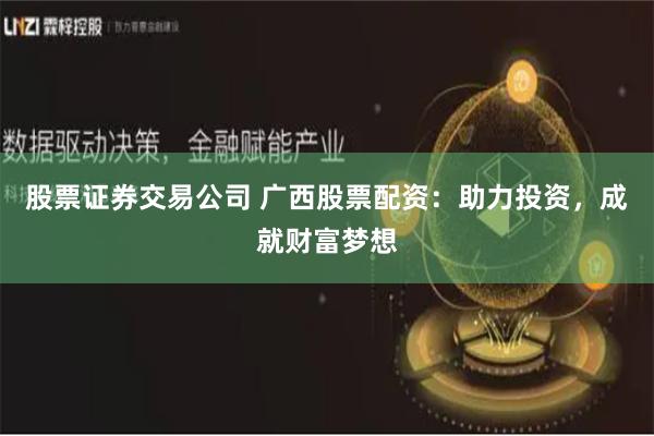 股票证券交易公司 广西股票配资：助力投资，成就财富梦想
