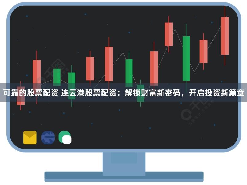 可靠的股票配资 连云港股票配资:解锁财富新密码,开启投资新篇章