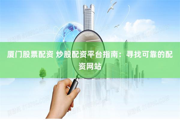 厦门股票配资 炒股配资平台指南：寻找可靠的配资网站